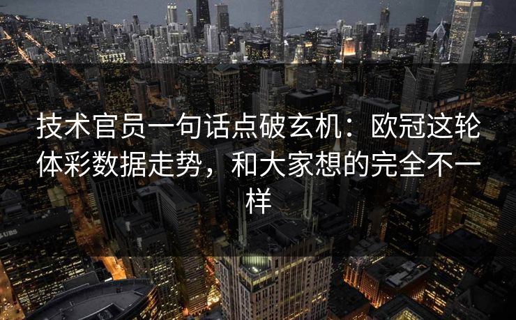 技术官员一句话点破玄机：欧冠这轮体彩数据走势，和大家想的完全不一样