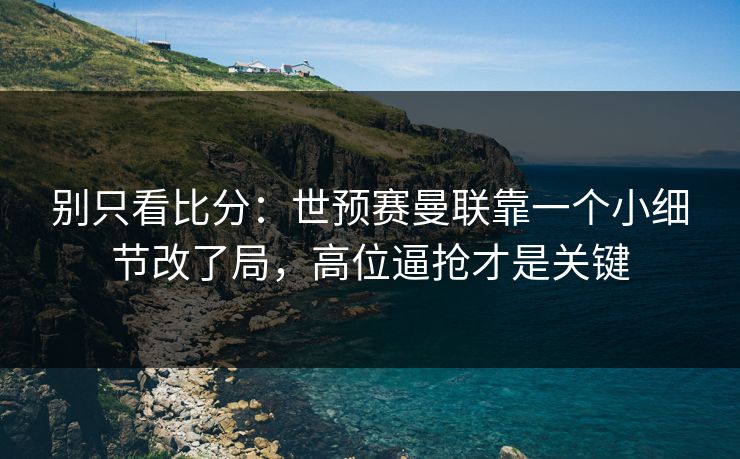 别只看比分：世预赛曼联靠一个小细节改了局，高位逼抢才是关键