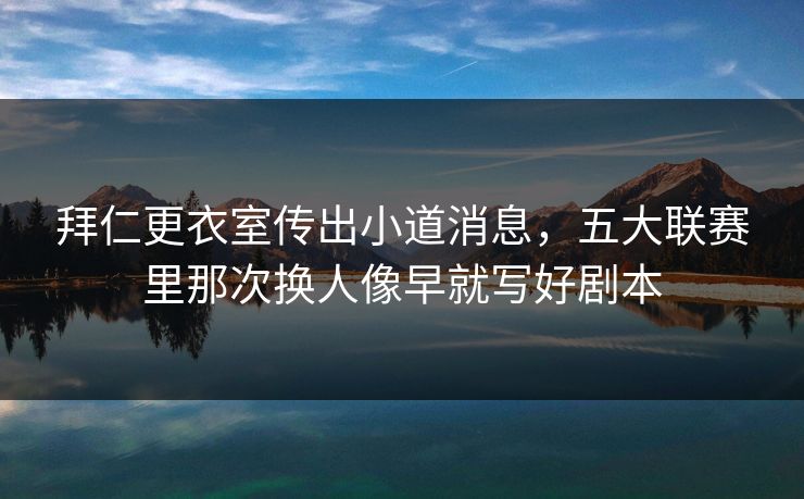 拜仁更衣室传出小道消息，五大联赛里那次换人像早就写好剧本