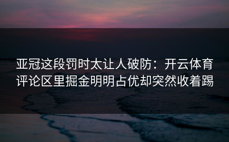 亚冠这段罚时太让人破防：开云体育评论区里掘金明明占优却突然收着踢