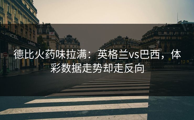 德比火药味拉满：英格兰vs巴西，体彩数据走势却走反向