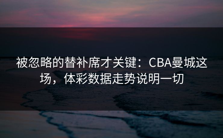 被忽略的替补席才关键：CBA曼城这场，体彩数据走势说明一切