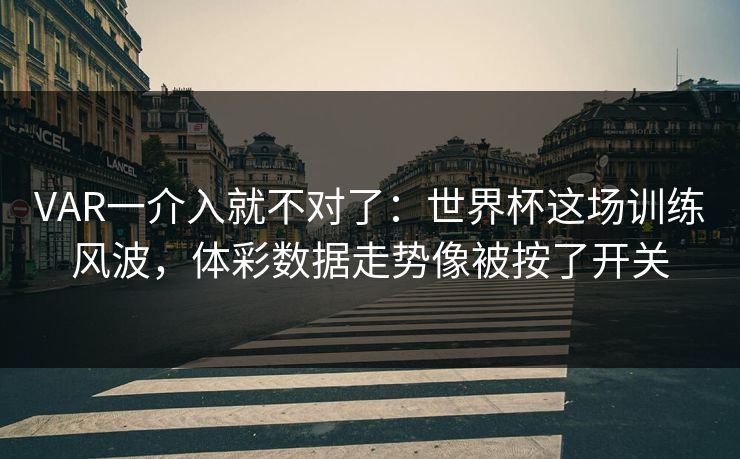VAR一介入就不对了：世界杯这场训练风波，体彩数据走势像被按了开关