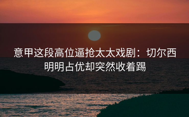 意甲这段高位逼抢太太戏剧：切尔西明明占优却突然收着踢