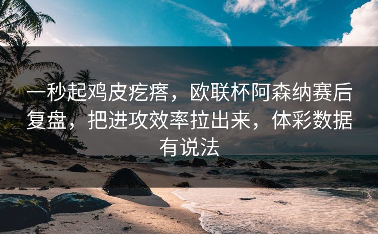 一秒起鸡皮疙瘩，欧联杯阿森纳赛后复盘，把进攻效率拉出来，体彩数据有说法
