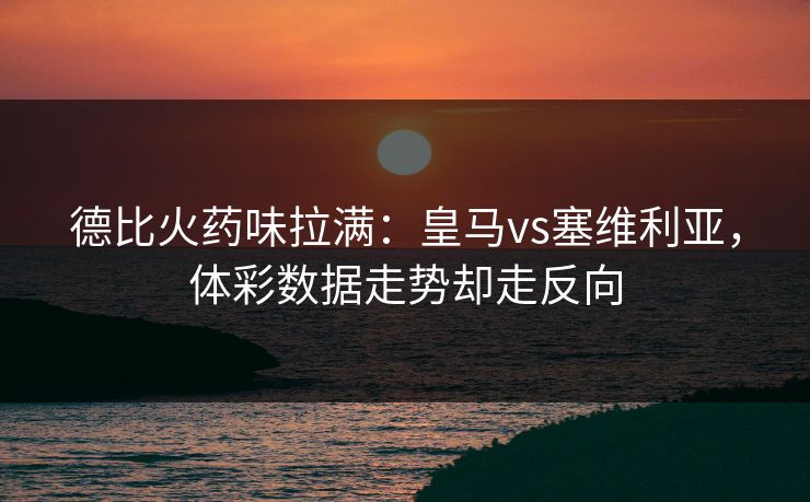 德比火药味拉满：皇马vs塞维利亚，体彩数据走势却走反向