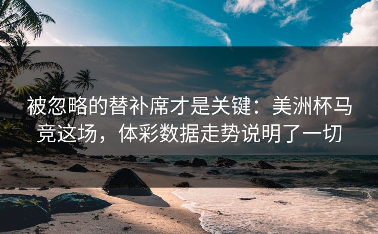被忽略的替补席才是关键：美洲杯马竞这场，体彩数据走势说明了一切