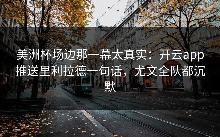 美洲杯场边那一幕太真实：开云app推送里利拉德一句话，尤文全队都沉默