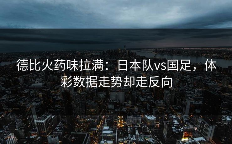 德比火药味拉满：日本队vs国足，体彩数据走势却走反向
