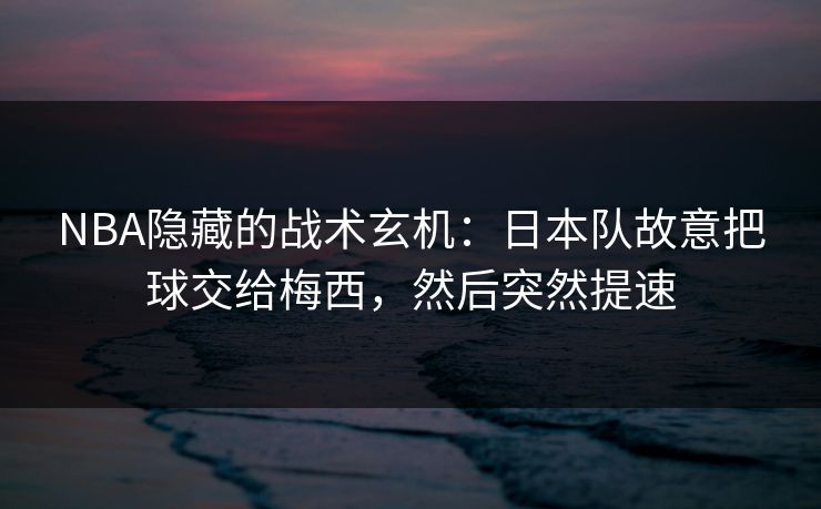 NBA隐藏的战术玄机：日本队故意把球交给梅西，然后突然提速