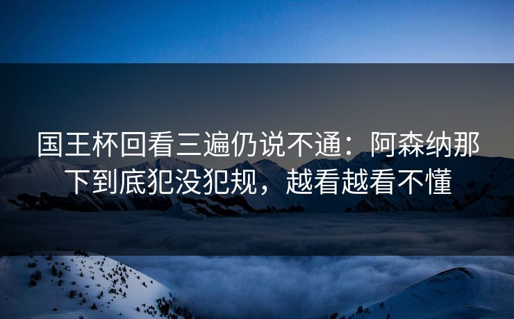 国王杯回看三遍仍说不通：阿森纳那下到底犯没犯规，越看越看不懂