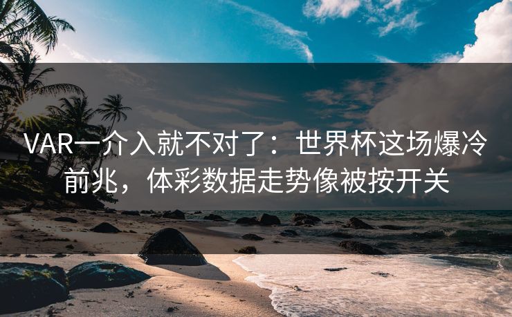 VAR一介入就不对了：世界杯这场爆冷前兆，体彩数据走势像被按开关