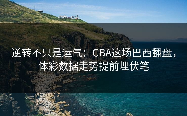 逆转不只是运气：CBA这场巴西翻盘，体彩数据走势提前埋伏笔