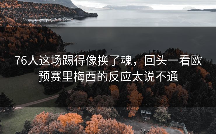 76人这场踢得像换了魂，回头一看欧预赛里梅西的反应太说不通