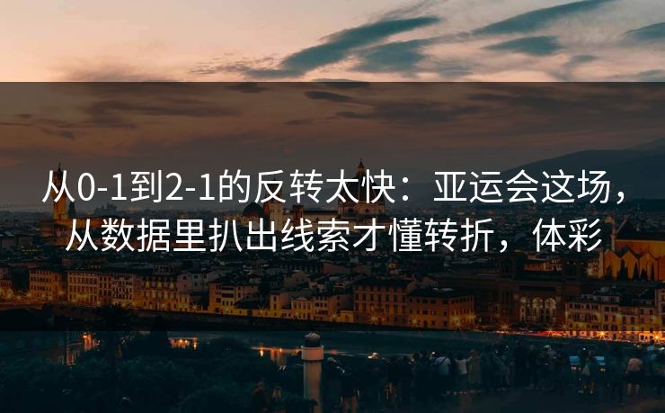 从0-1到2-1的反转太快：亚运会这场，从数据里扒出线索才懂转折，体彩