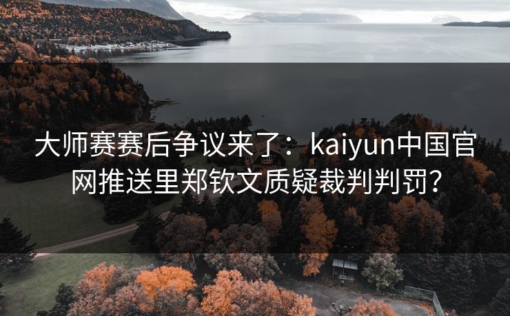 大师赛赛后争议来了：kaiyun中国官网推送里郑钦文质疑裁判判罚？