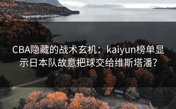 CBA隐藏的战术玄机：kaiyun榜单显示日本队故意把球交给维斯塔潘？