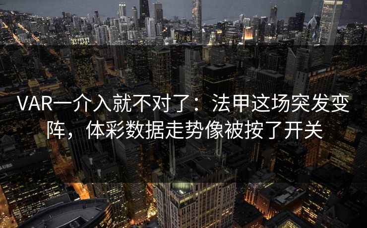 VAR一介入就不对了：法甲这场突发变阵，体彩数据走势像被按了开关