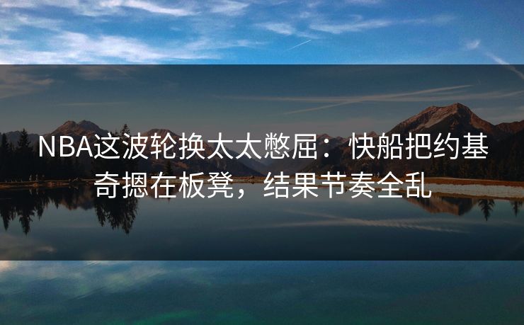 NBA这波轮换太太憋屈：快船把约基奇摁在板凳，结果节奏全乱