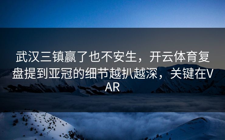 武汉三镇赢了也不安生，开云体育复盘提到亚冠的细节越扒越深，关键在VAR