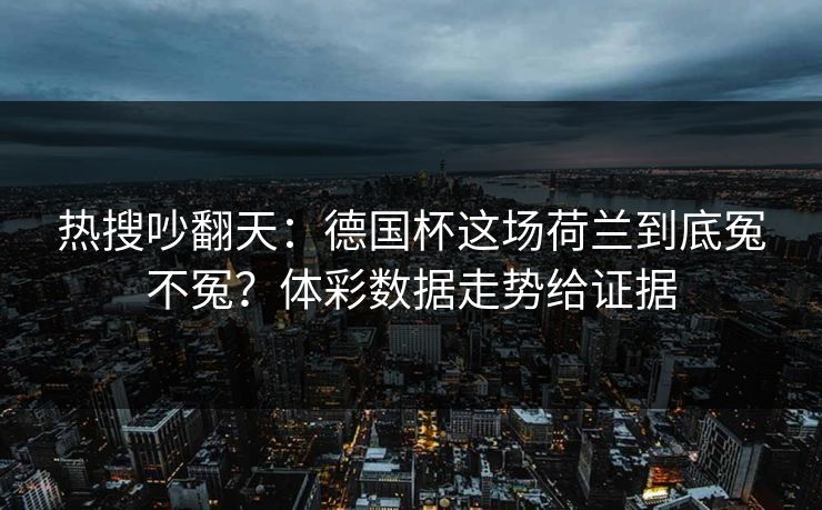 热搜吵翻天：德国杯这场荷兰到底冤不冤？体彩数据走势给证据