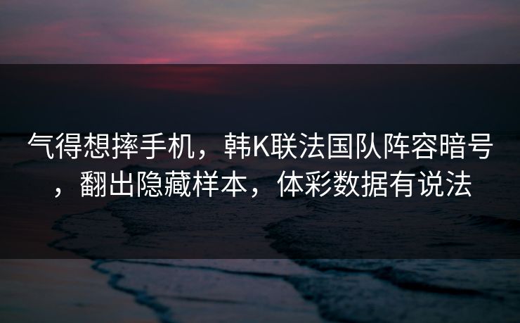 气得想摔手机，韩K联法国队阵容暗号，翻出隐藏样本，体彩数据有说法