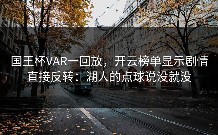 国王杯VAR一回放，开云榜单显示剧情直接反转：湖人的点球说没就没