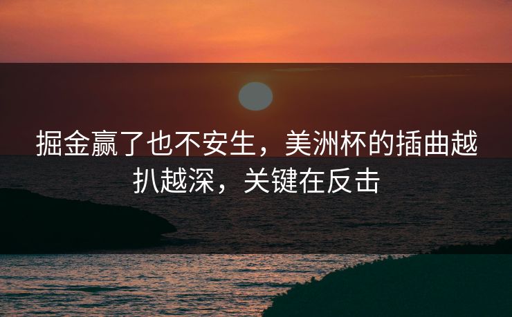 掘金赢了也不安生，美洲杯的插曲越扒越深，关键在反击