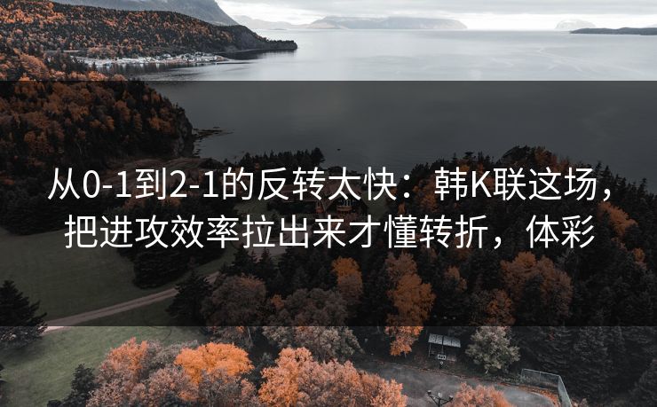 从0-1到2-1的反转太快：韩K联这场，把进攻效率拉出来才懂转折，体彩