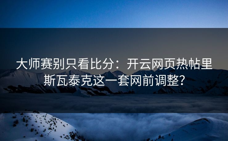 大师赛别只看比分：开云网页热帖里斯瓦泰克这一套网前调整？