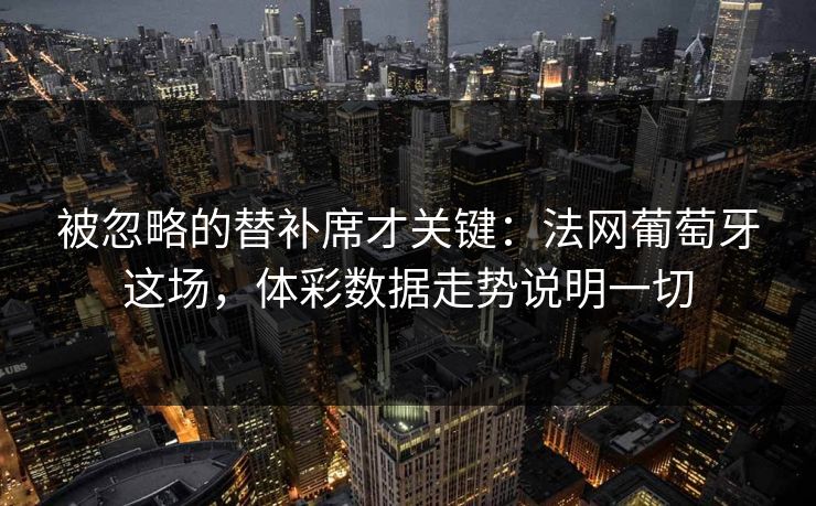被忽略的替补席才关键：法网葡萄牙这场，体彩数据走势说明一切