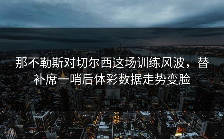 那不勒斯对切尔西这场训练风波，替补席一哨后体彩数据走势变脸