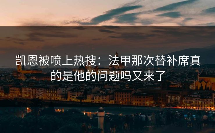 凯恩被喷上热搜：法甲那次替补席真的是他的问题吗又来了